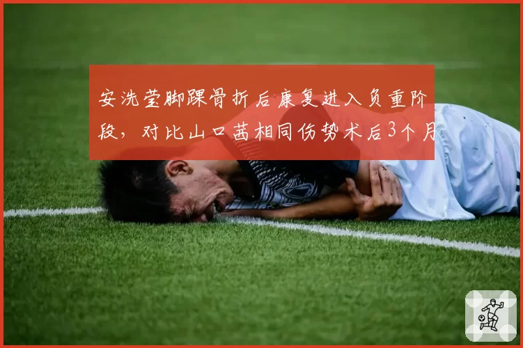安洗莹脚踝骨折后康复进入负重阶段，对比山口茜相同伤势术后3个月即恢复跑动训练