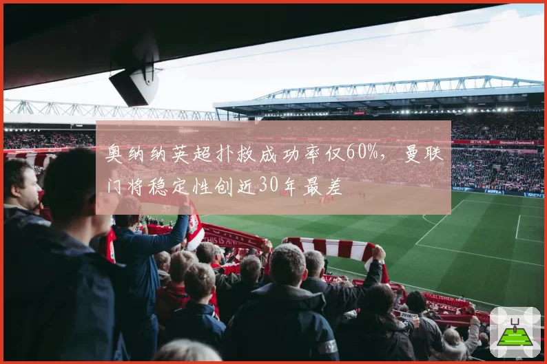 奥纳纳英超扑救成功率仅60%，曼联门将稳定性创近30年最差