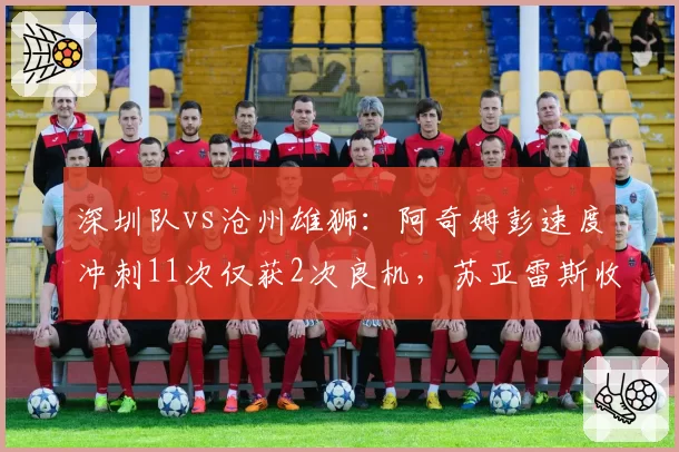 深圳队vs沧州雄狮：阿奇姆彭速度冲刺11次仅获2次良机，苏亚雷斯收缩防守限制空间