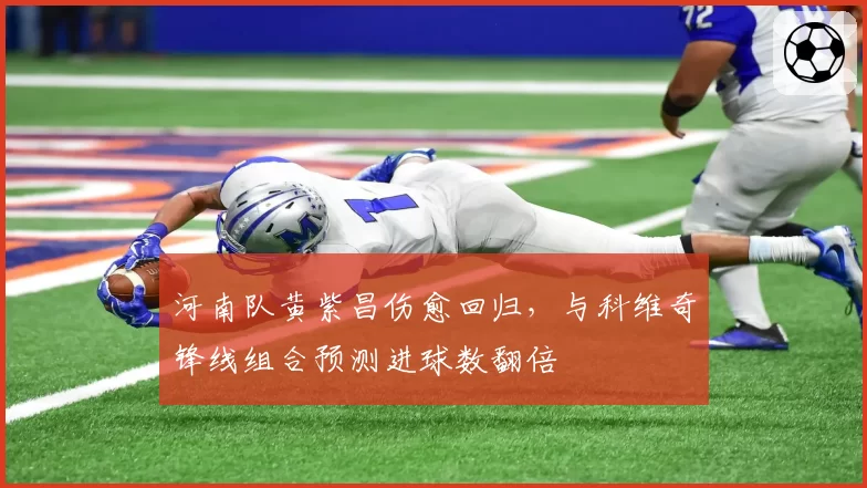河南队黄紫昌伤愈回归，与科维奇锋线组合预测进球数翻倍