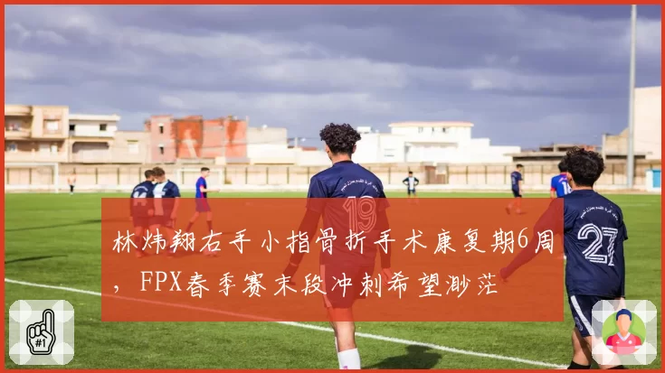 林炜翔右手小指骨折手术康复期6周,FPX春季赛末段冲刺希望渺茫