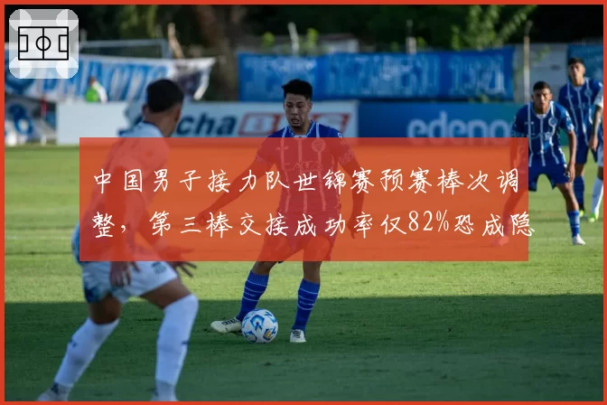 中国男子接力队世锦赛预赛棒次调整,第三棒交接成功率仅82%恐成隐患