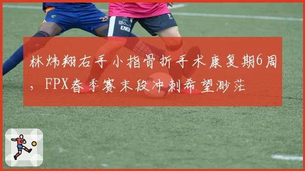 林炜翔右手小指骨折手术康复期6周,FPX春季赛末段冲刺希望渺茫