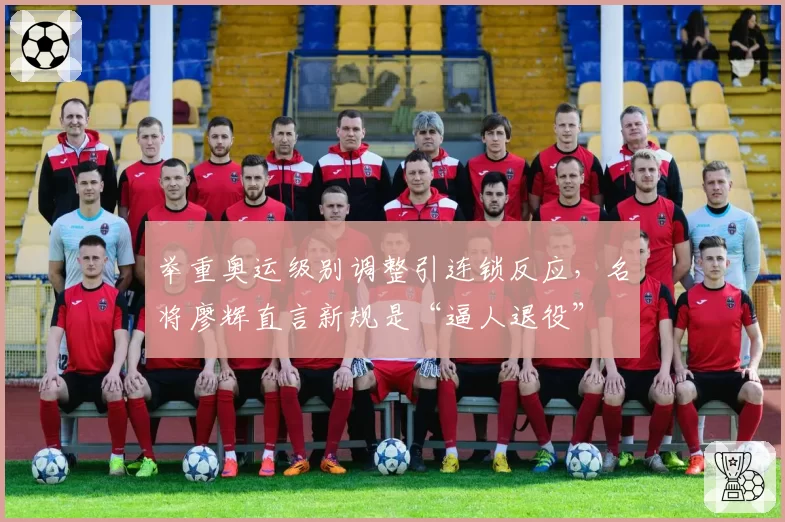 举重奥运级别调整引连锁反应,名将廖辉直言新规是“逼人退役”
