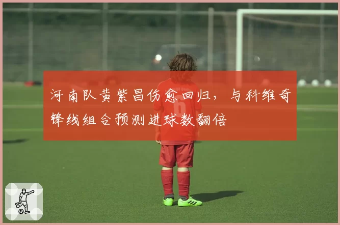 河南队黄紫昌伤愈回归，与科维奇锋线组合预测进球数翻倍