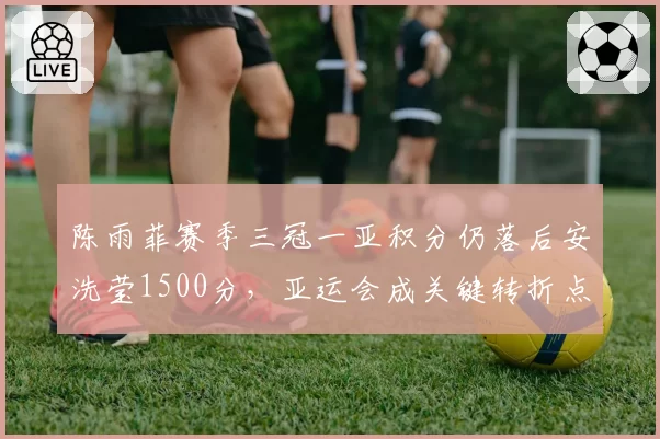 陈雨菲赛季三冠一亚积分仍落后安洗莹1500分，亚运会成关键转折点