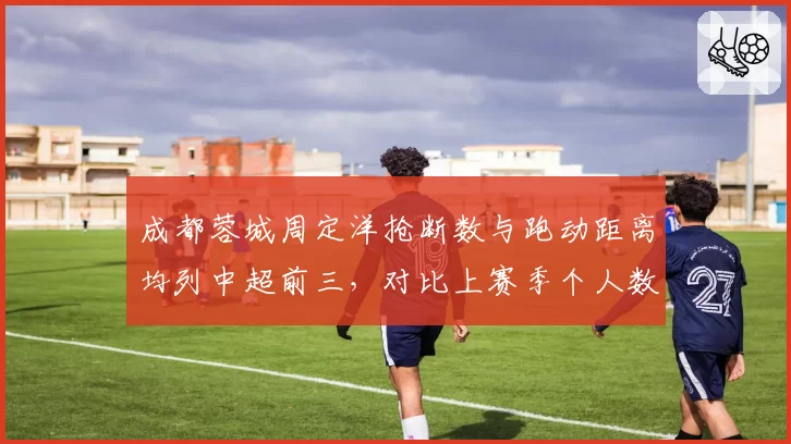 成都蓉城周定洋抢断数与跑动距离均列中超前三，对比上赛季个人数据全面升级
