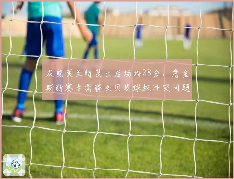 灰熊莫兰特复出后场均28分，詹金斯新赛季需解决贝恩球权冲突问题
