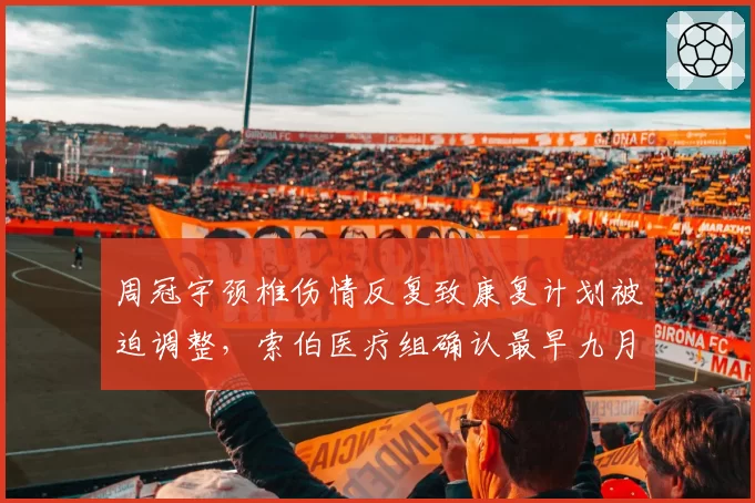周冠宇颈椎伤情反复致康复计划被迫调整,索伯医疗组确认最早九月荷兰站复出