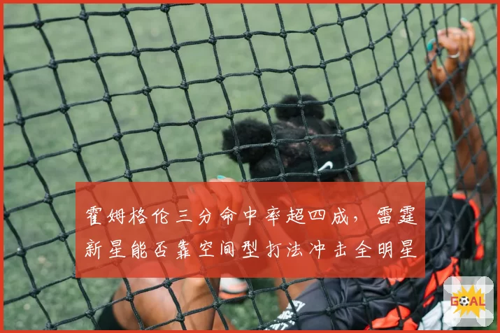 霍姆格伦三分命中率超四成，雷霆新星能否靠空间型打法冲击全明星？