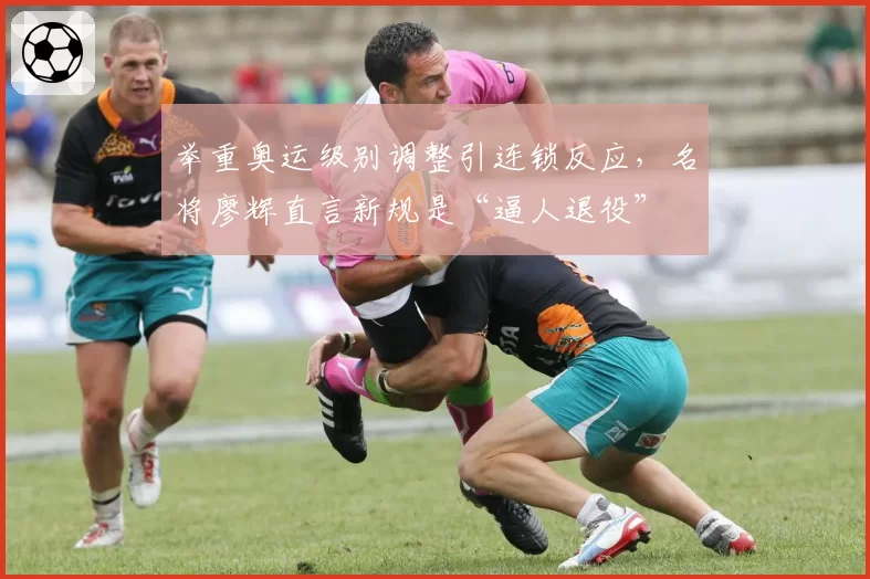 举重奥运级别调整引连锁反应,名将廖辉直言新规是“逼人退役”