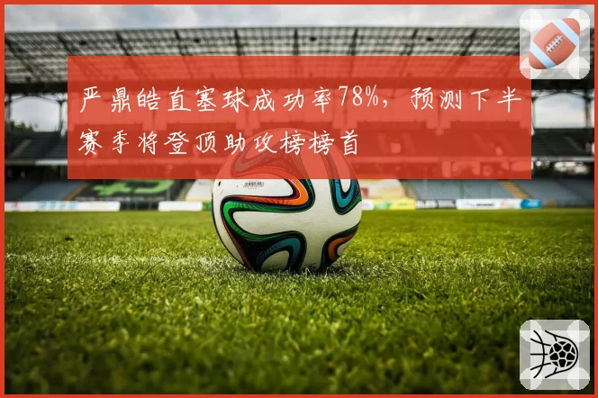 严鼎皓直塞球成功率78%，预测下半赛季将登顶助攻榜榜首