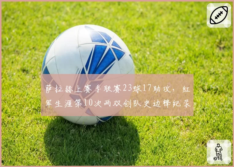 萨拉赫上赛季联赛23球17助攻,红军生涯第10次两双创队史边锋纪录