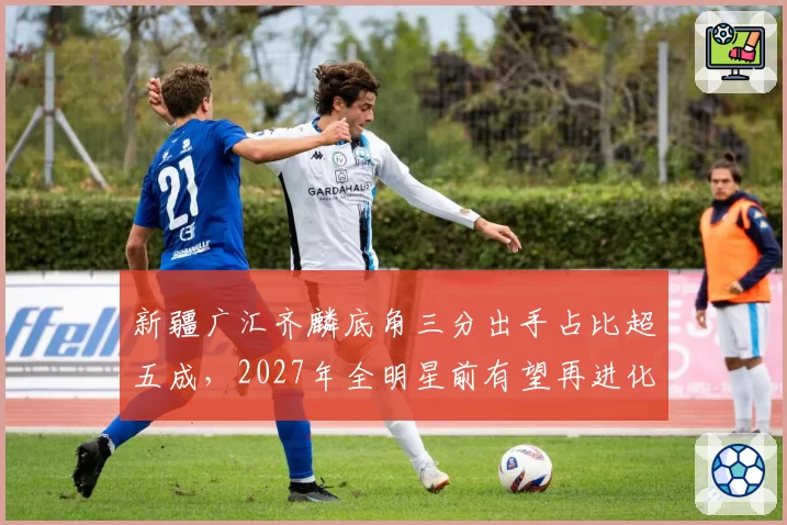 新疆广汇齐麟底角三分出手占比超五成，2027年全明星前有望再进化