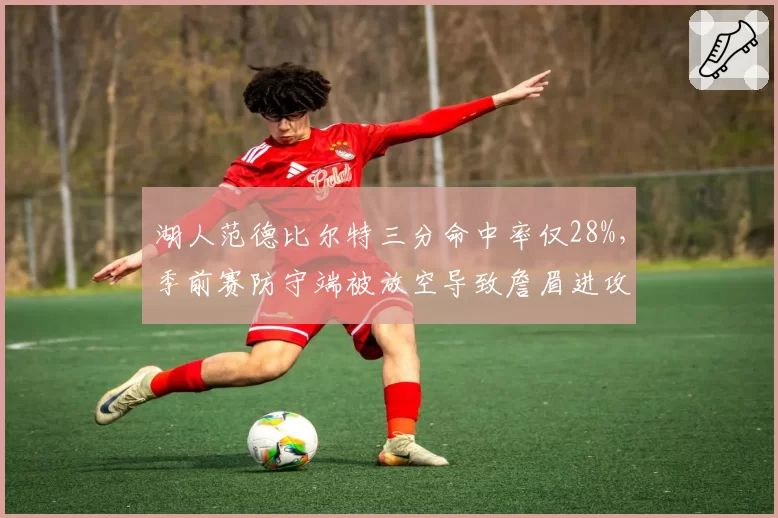 湖人范德比尔特三分命中率仅28%,季前赛防守端被放空导致詹眉进攻受阻