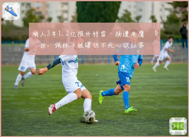 湖人3年1.2亿报价特雷·杨遭老鹰秒拒,佩林卡被曝仍不死心欲拉第三方强行交易