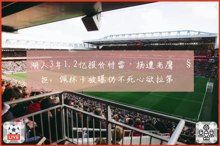 湖人3年1.2亿报价特雷·杨遭老鹰秒拒,佩林卡被曝仍不死心欲拉第三方强行交易