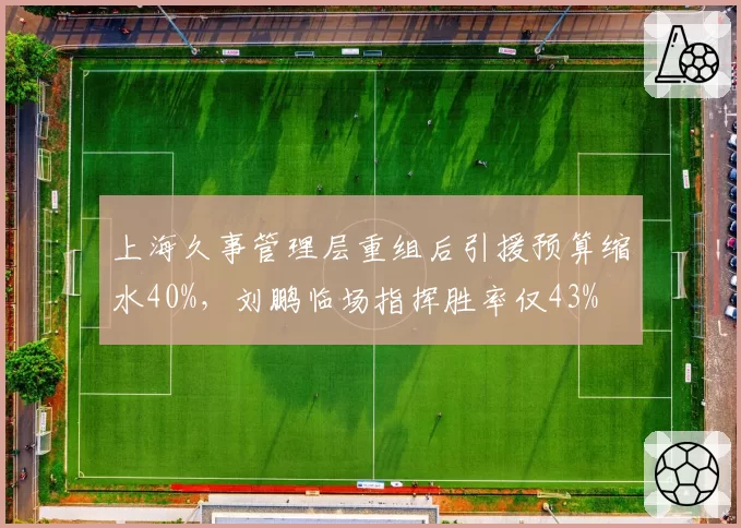 上海久事管理层重组后引援预算缩水40%，刘鹏临场指挥胜率仅43%