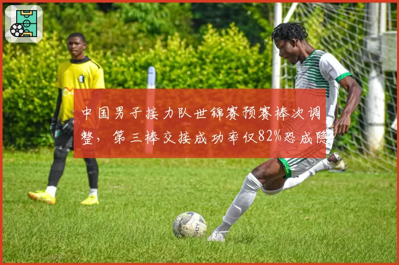 中国男子接力队世锦赛预赛棒次调整,第三棒交接成功率仅82%恐成隐患