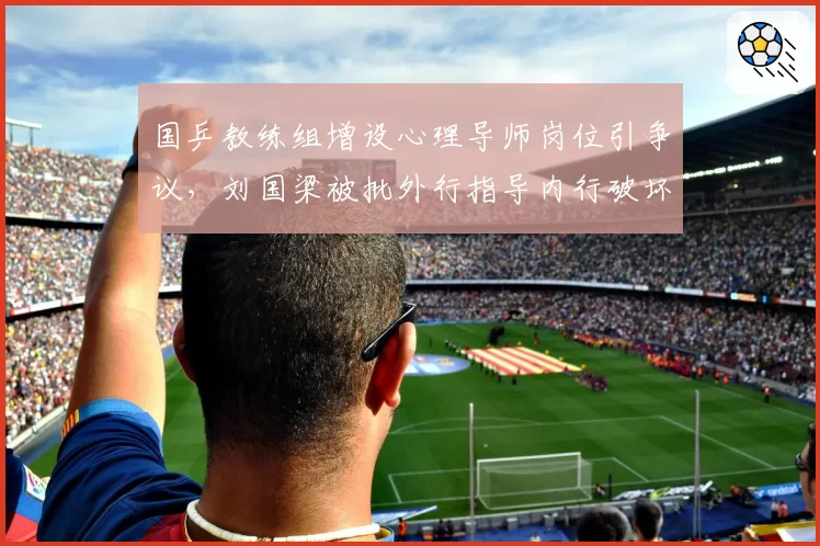 国乒教练组增设心理导师岗位引争议,刘国梁被批外行指导内行破坏训练节奏