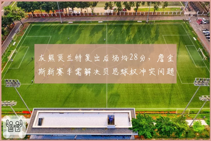 灰熊莫兰特复出后场均28分,詹金斯新赛季需解决贝恩球权冲突问题