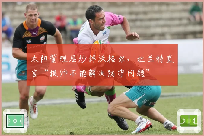 太阳管理层炒掉沃格尔，杜兰特直言“换帅不能解决防守问题”