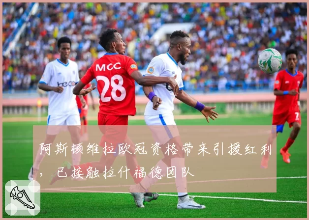 阿斯顿维拉欧冠资格带来引援红利，已接触拉什福德团队