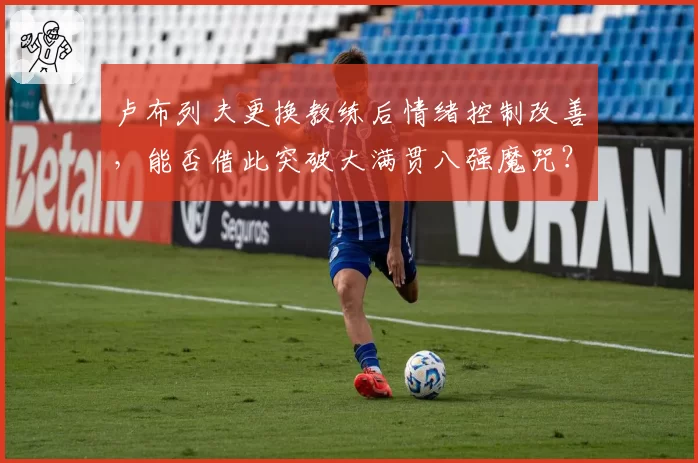 卢布列夫更换教练后情绪控制改善，能否借此突破大满贯八强魔咒？