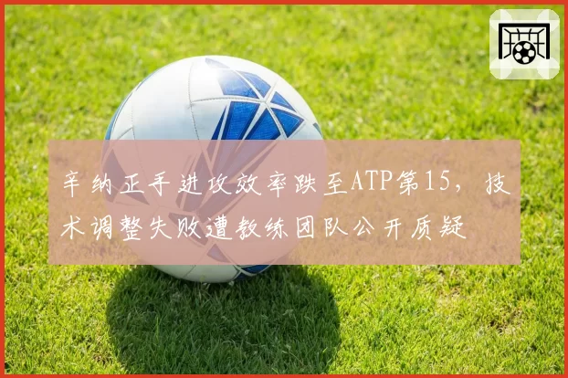 辛纳正手进攻效率跌至ATP第15,技术调整失败遭教练团队公开质疑