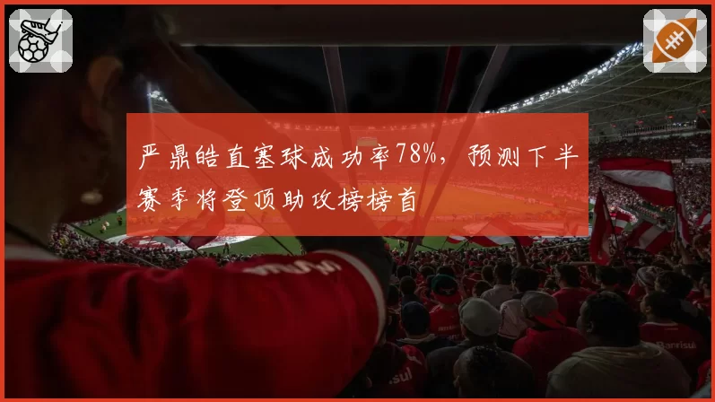严鼎皓直塞球成功率78%，预测下半赛季将登顶助攻榜榜首