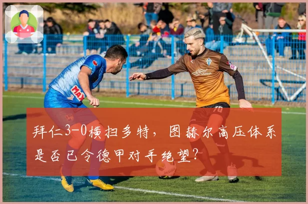 拜仁3-0横扫多特，图赫尔高压体系是否已令德甲对手绝望？