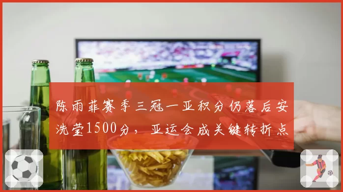 陈雨菲赛季三冠一亚积分仍落后安洗莹1500分，亚运会成关键转折点