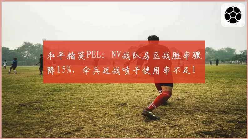 和平精英PEL:NV战队房区战胜率骤降15%,伞兵近战喷子使用率不足10%成隐患?