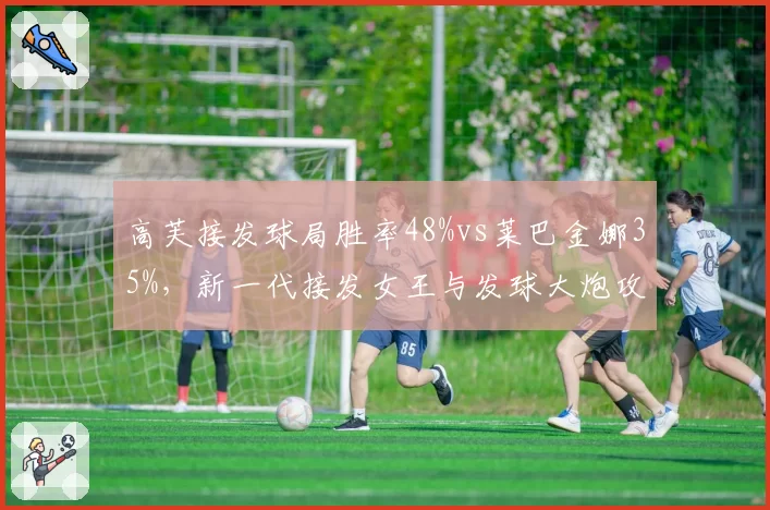 高芙接发球局胜率48%vs莱巴金娜35%,新一代接发女王与发球大炮攻防博弈