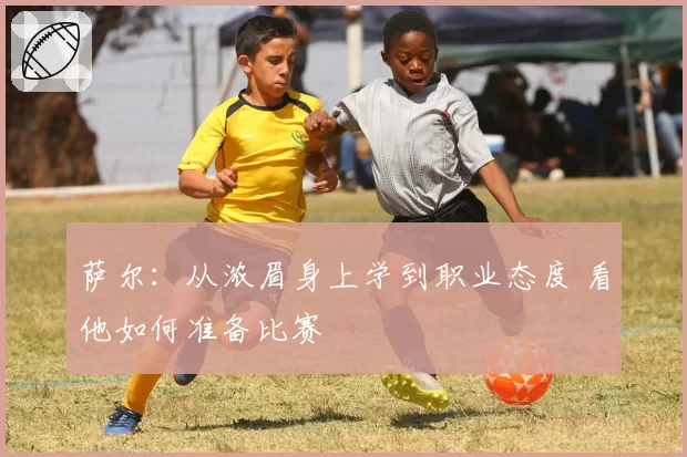 萨尔：从浓眉身上学到职业态度 看他如何准备比赛