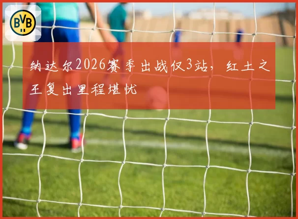 纳达尔2026赛季出战仅3站，红土之王复出里程堪忧