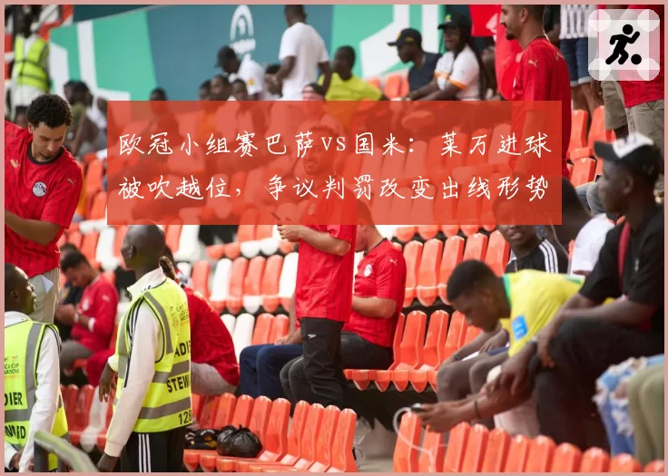 欧冠小组赛巴萨vs国米：莱万进球被吹越位，争议判罚改变出线形势