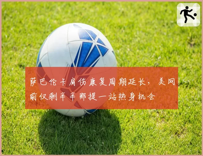 萨巴伦卡肩伤康复周期延长,美网前仅剩辛辛那提一站热身机会