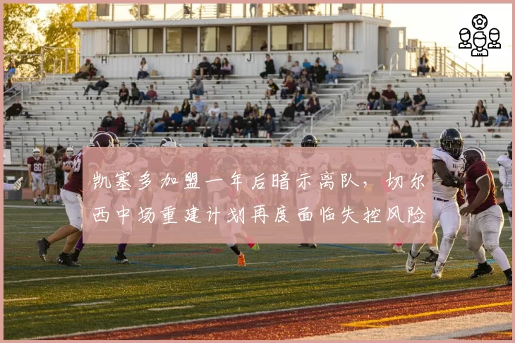 凯塞多加盟一年后暗示离队,切尔西中场重建计划再度面临失控风险?