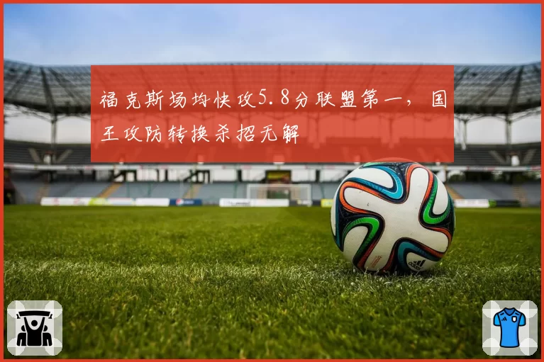 福克斯场均快攻5.8分联盟第一，国王攻防转换杀招无解