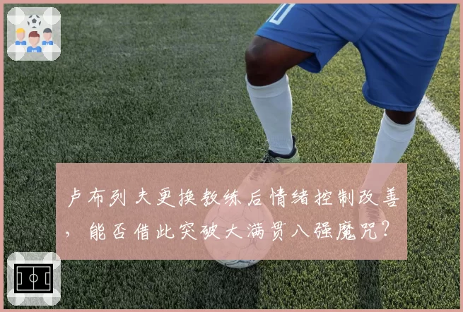 卢布列夫更换教练后情绪控制改善，能否借此突破大满贯八强魔咒？