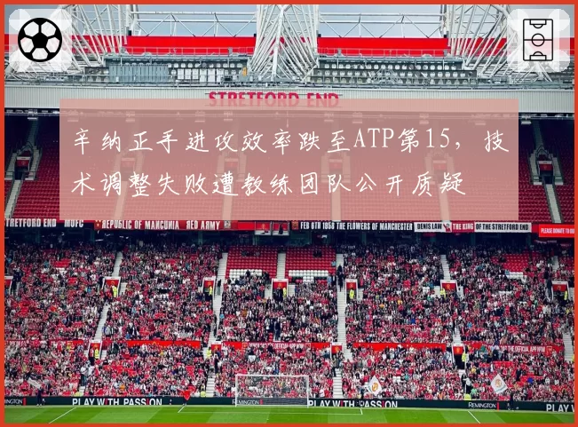 辛纳正手进攻效率跌至ATP第15，技术调整失败遭教练团队公开质疑