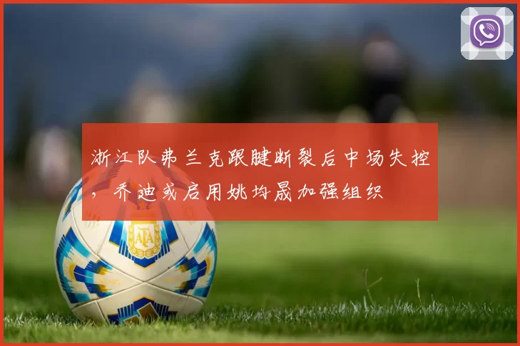 浙江队弗兰克跟腱断裂后中场失控,乔迪或启用姚均晟加强组织
