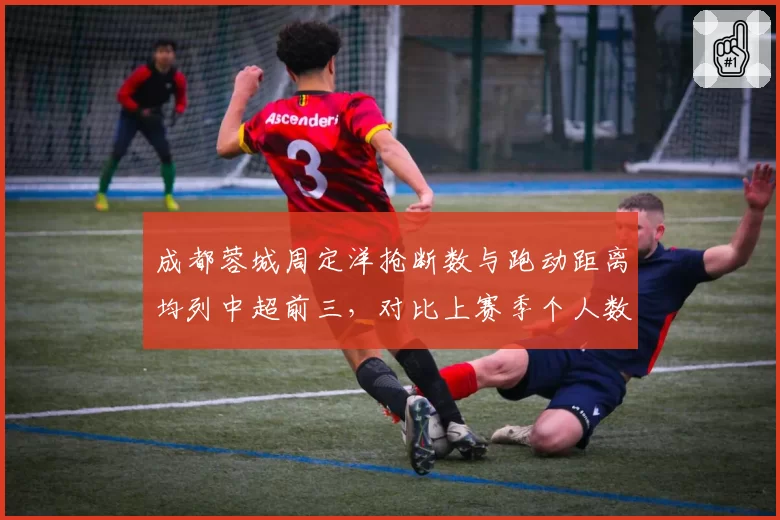 成都蓉城周定洋抢断数与跑动距离均列中超前三,对比上赛季个人数据全面升级