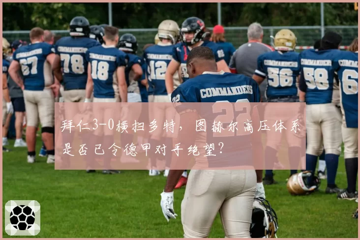 拜仁3-0横扫多特,图赫尔高压体系是否已令德甲对手绝望?