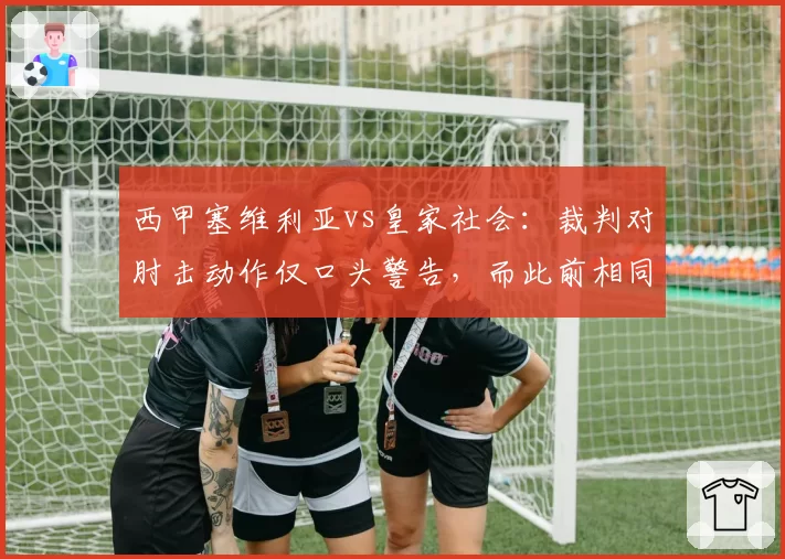 西甲塞维利亚vs皇家社会：裁判对肘击动作仅口头警告，而此前相同动作却直接红牌，一致性存疑
