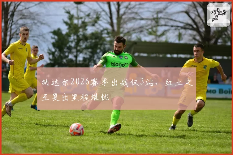纳达尔2026赛季出战仅3站,红土之王复出里程堪忧