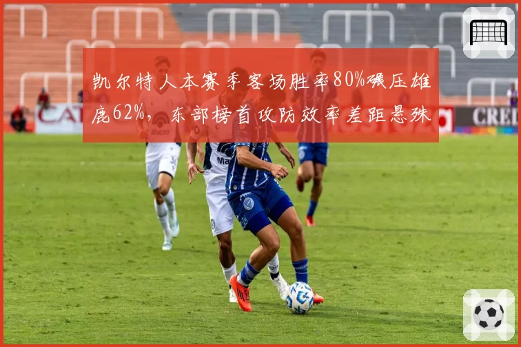 凯尔特人本赛季客场胜率80%碾压雄鹿62%,东部榜首攻防效率差距悬殊