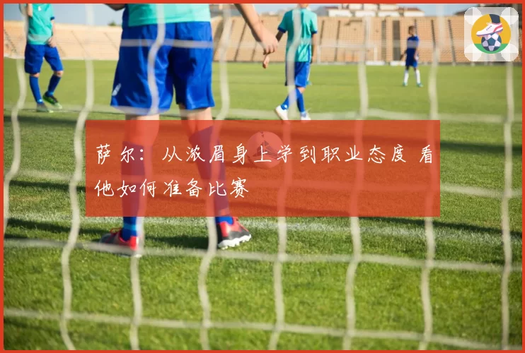 萨尔:从浓眉身上学到职业态度 看他如何准备比赛